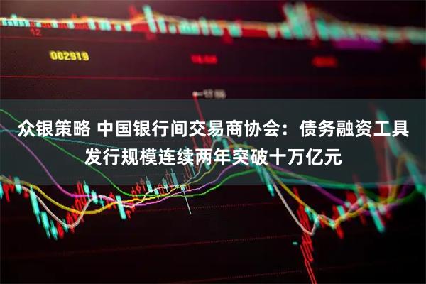 众银策略 中国银行间交易商协会：债务融资工具发行规模连续两年突破十万亿元