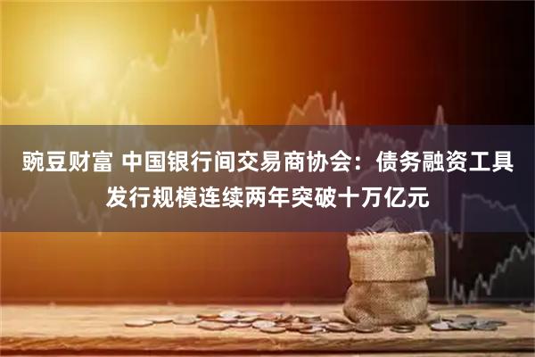 豌豆财富 中国银行间交易商协会：债务融资工具发行规模连续两年突破十万亿元