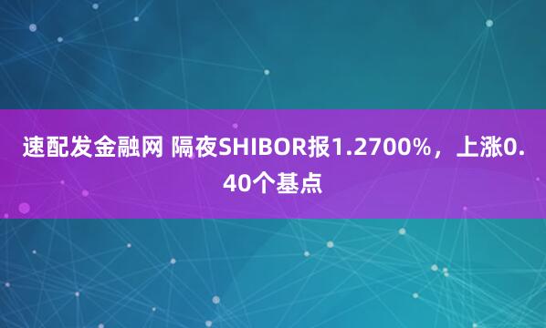 速配发金融网 隔夜SHIBOR报1.2700%，上涨0.40个基点