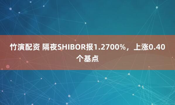 竹演配资 隔夜SHIBOR报1.2700%，上涨0.40个基点