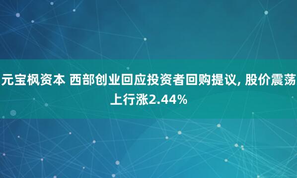 元宝枫资本 西部创业回应投资者回购提议, 股价震荡上行涨2.44%