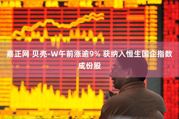 嘉正网 贝壳-W午前涨逾9% 获纳入恒生国企指数成份股