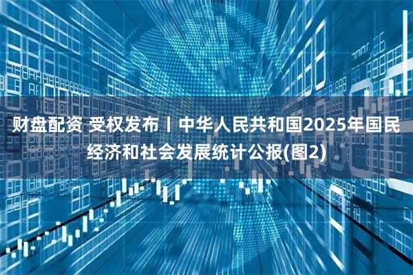 财盘配资 受权发布丨中华人民共和国2025年国民经济和社会发展统计公报(图2)