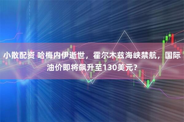 小散配资 哈梅内伊逝世，霍尔木兹海峡禁航，国际油价即将飙升至130美元？