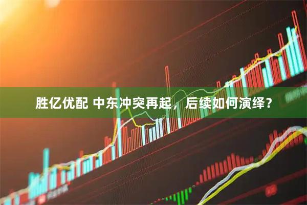 胜亿优配 中东冲突再起，后续如何演绎？