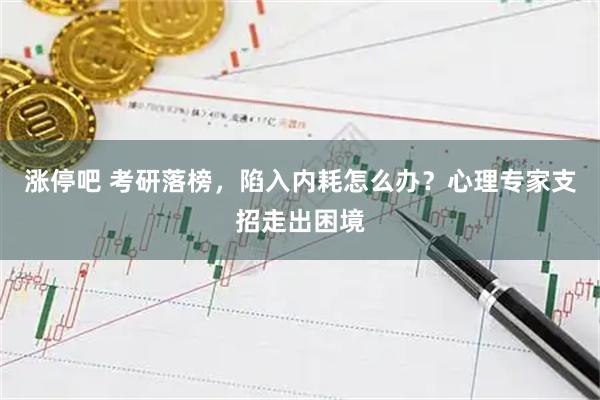涨停吧 考研落榜，陷入内耗怎么办？心理专家支招走出困境