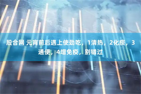 股合网 元宵前后遇上使劲吃，1清热，2化痰，3通便，4增免疫，别错过