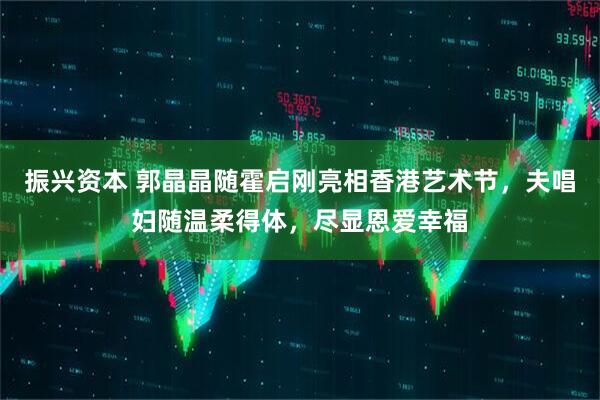 振兴资本 郭晶晶随霍启刚亮相香港艺术节，夫唱妇随温柔得体，尽显恩爱幸福