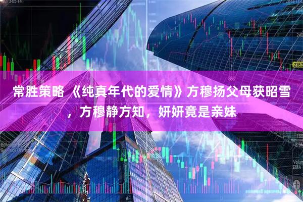 常胜策略 《纯真年代的爱情》方穆扬父母获昭雪，方穆静方知，妍妍竟是亲妹