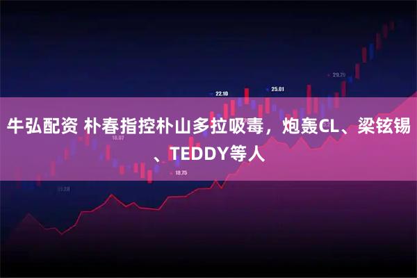 牛弘配资 朴春指控朴山多拉吸毒，炮轰CL、梁铉锡、TEDDY等人