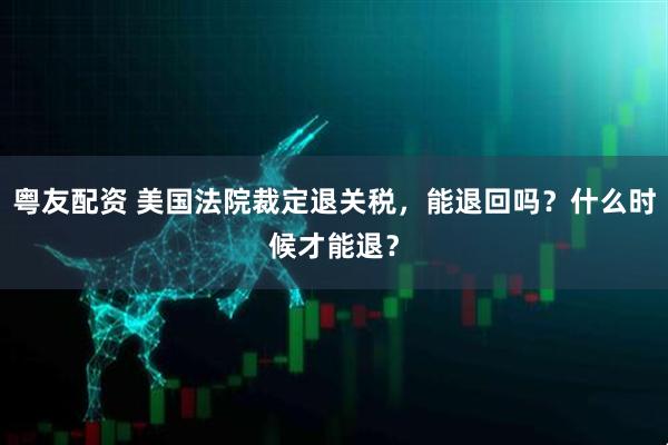粤友配资 美国法院裁定退关税，能退回吗？什么时候才能退？