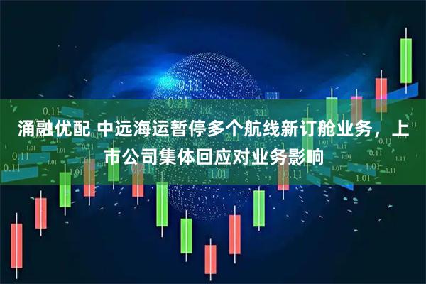 涌融优配 中远海运暂停多个航线新订舱业务,上市公司集体回应对业务影响