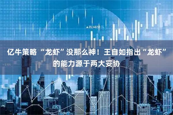 亿牛策略 “龙虾”没那么神！王自如指出“龙虾”的能力源于两大妥协