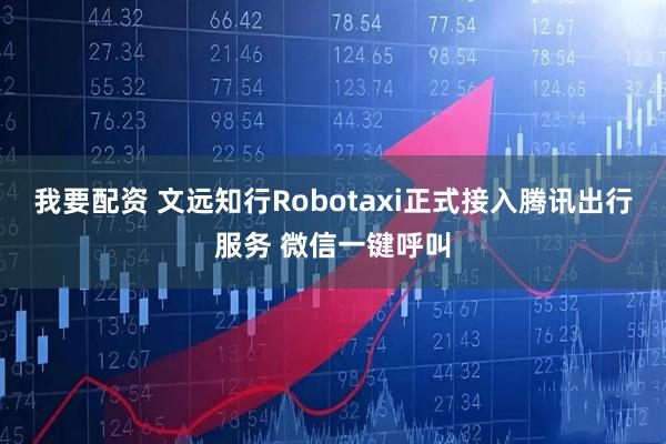 我要配资 文远知行Robotaxi正式接入腾讯出行服务 微信一键呼叫