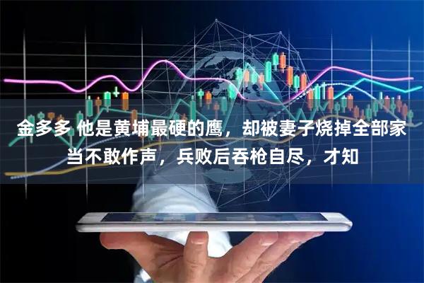 金多多 他是黄埔最硬的鹰,却被妻子烧掉全部家当不敢作声,兵败后吞枪自尽,才知