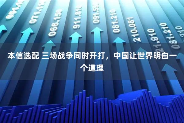 本信选配 三场战争同时开打，中国让世界明白一个道理