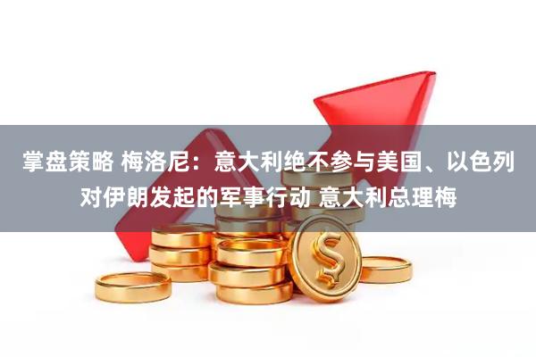 掌盘策略 梅洛尼：意大利绝不参与美国、以色列对伊朗发起的军事行动 意大利总理梅