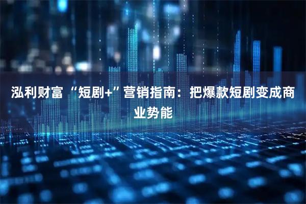 泓利财富 “短剧+”营销指南：把爆款短剧变成商业势能