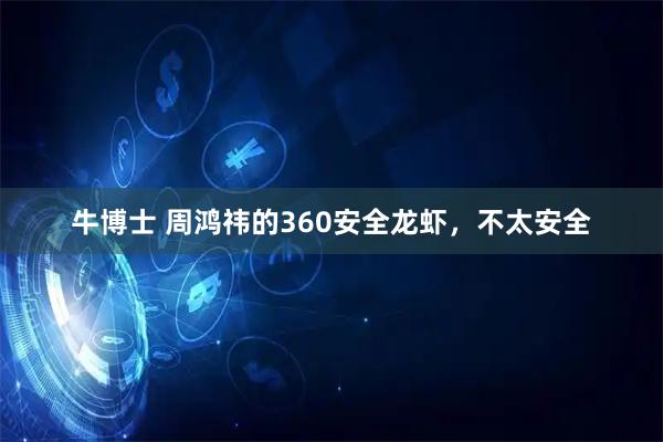 牛博士 周鸿祎的360安全龙虾，不太安全