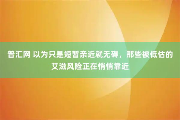 普汇网 以为只是短暂亲近就无碍，那些被低估的艾滋风险正在悄悄靠近