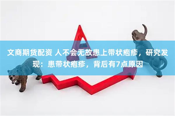 文商期货配资 人不会无故患上带状疱疹，研究发现：患带状疱疹，背后有7点原因