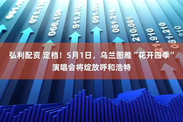 弘利配资 定档！5月1日，乌兰图雅“花开四季”演唱会将绽放呼和浩特