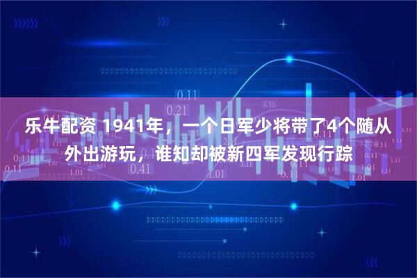 乐牛配资 1941年，一个日军少将带了4个随从外出游玩，谁知却被新四军发现行踪