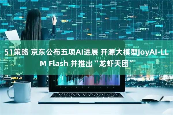 51策略 京东公布五项AI进展 开源大模型JoyAI-LLM Flash 并推出“龙虾天团”
