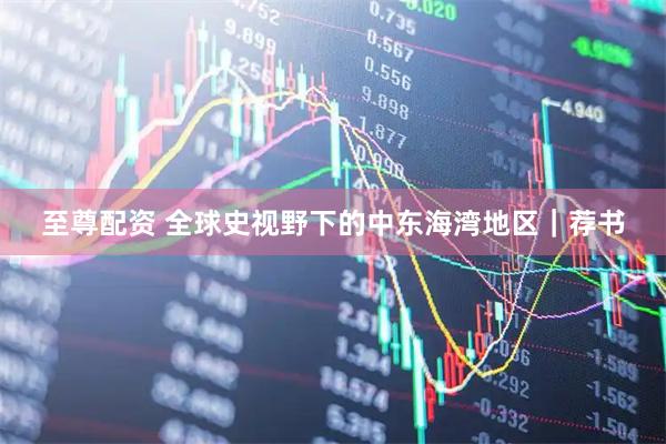 至尊配资 全球史视野下的中东海湾地区｜荐书