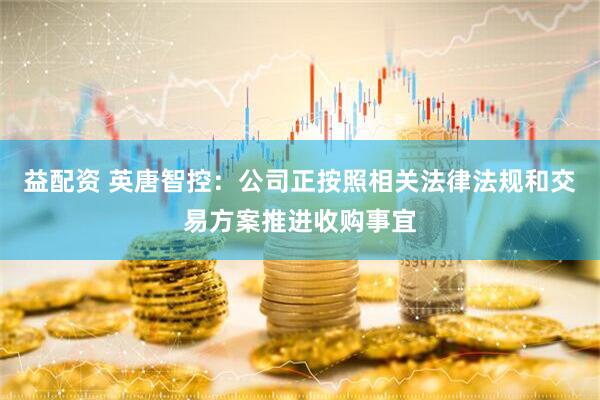 益配资 英唐智控：公司正按照相关法律法规和交易方案推进收购事宜