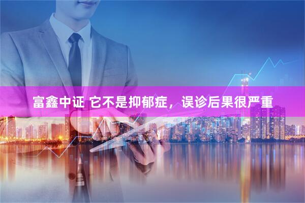 富鑫中证 它不是抑郁症，误诊后果很严重