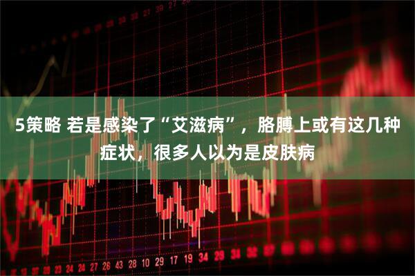 5策略 若是感染了“艾滋病”，胳膊上或有这几种症状，很多人以为是皮肤病