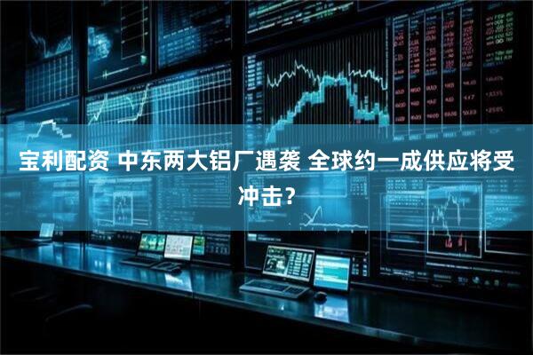 宝利配资 中东两大铝厂遇袭 全球约一成供应将受冲击？