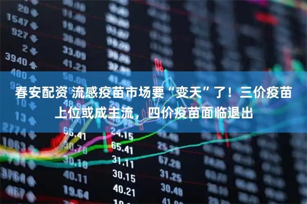 春安配资 流感疫苗市场要“变天”了！三价疫苗上位或成主流，四价疫苗面临退出