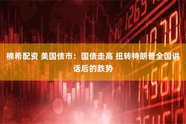 楠希配资 美国债市：国债走高 扭转特朗普全国讲话后的跌势