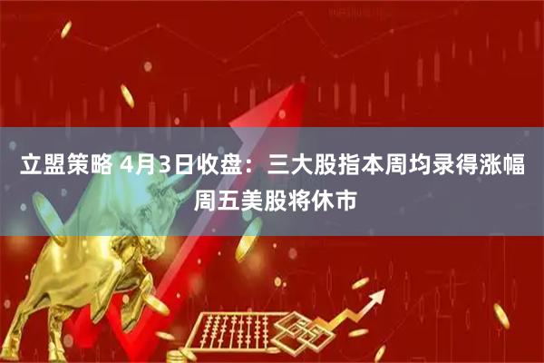 立盟策略 4月3日收盘：三大股指本周均录得涨幅 周五美股将休市