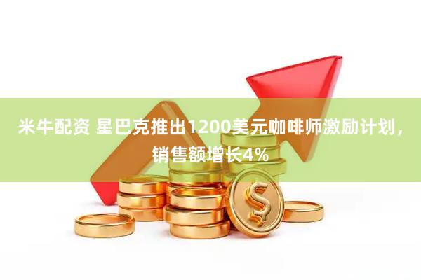 米牛配资 星巴克推出1200美元咖啡师激励计划，销售额增长4%