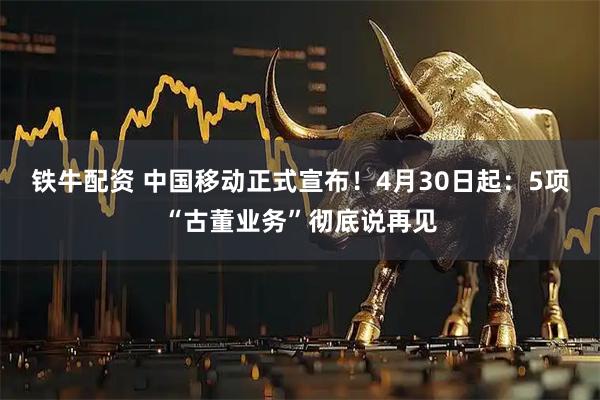 铁牛配资 中国移动正式宣布!4月30日起:5项“古董业务”彻底说再见