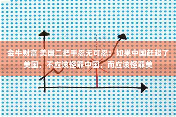 金牛财富 美国二把手忍无可忍:如果中国赶超了美国,不应该怪罪中国,而应该怪罪美
