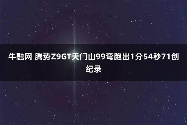 牛融网 腾势Z9GT天门山99弯跑出1分54秒71创纪录