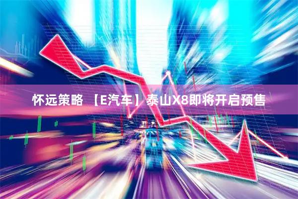 怀远策略 【E汽车】泰山X8即将开启预售