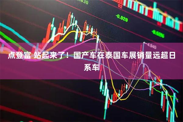 点登富 站起来了！国产车在泰国车展销量远超日系车