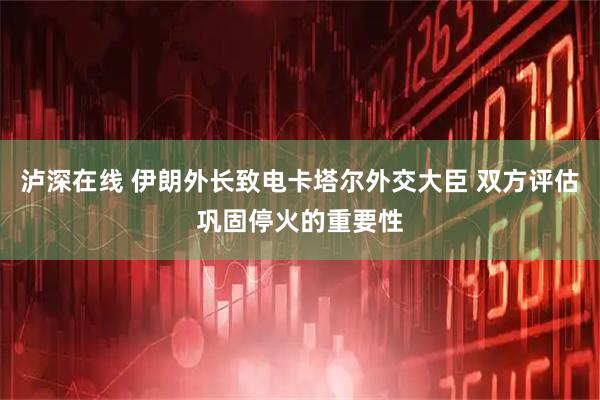 泸深在线 伊朗外长致电卡塔尔外交大臣 双方评估巩固停火的重要性
