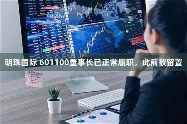 明珠国际 601100董事长已正常履职,此前被留置