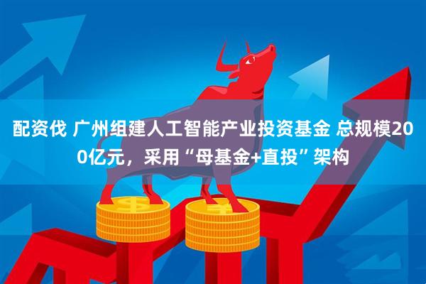 配资伐 广州组建人工智能产业投资基金 总规模200亿元，采用“母基金+直投”架构