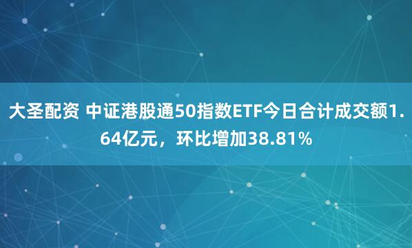 大圣配资 中证港股通50指数ETF今日合计成交额1.64亿元，环比增加38.81%