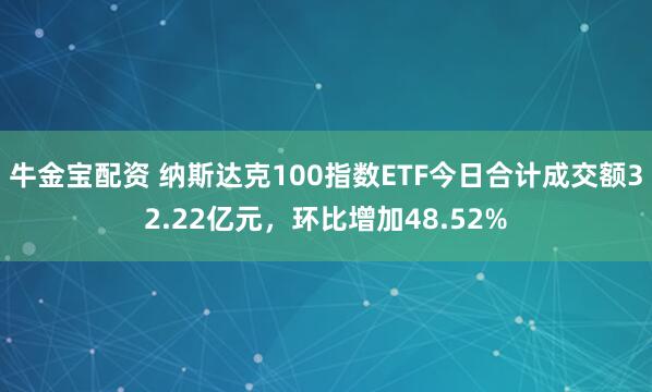 牛金宝配资 纳斯达克100指数ETF今日合计成交额32.22亿元,环比增加48.52%