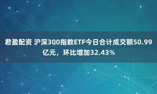 君盈配资 沪深300指数ETF今日合计成交额50.99亿元，环比增加32.43%