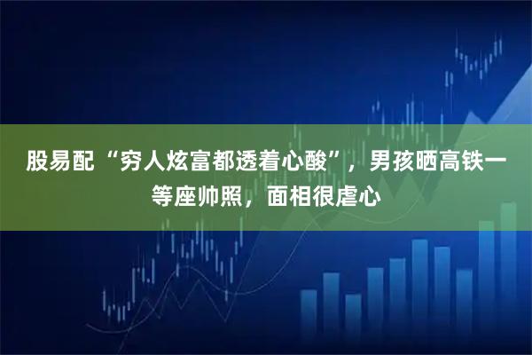 股易配 “穷人炫富都透着心酸”，男孩晒高铁一等座帅照，面相很虐心
