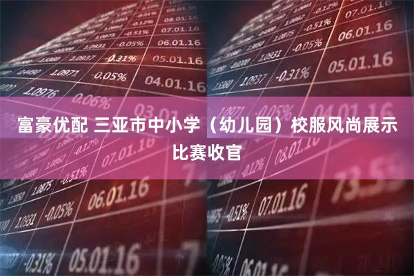 富豪优配 三亚市中小学（幼儿园）校服风尚展示比赛收官